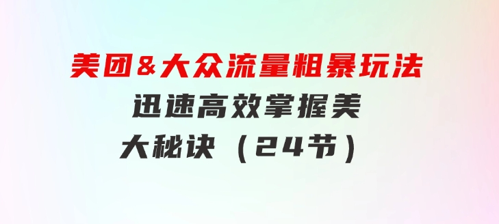 美团&大众流量粗暴玩法，迅速高效掌握美大秘诀（24节）-云际资源网