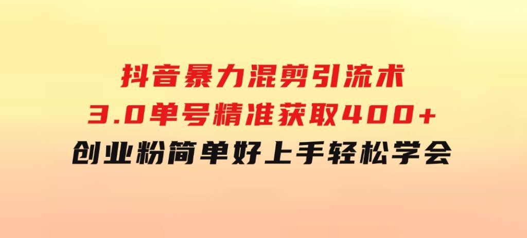 抖音暴力混剪引流术3.0单号精准获取400+创业粉简单好上手，轻松学会-云际资源网