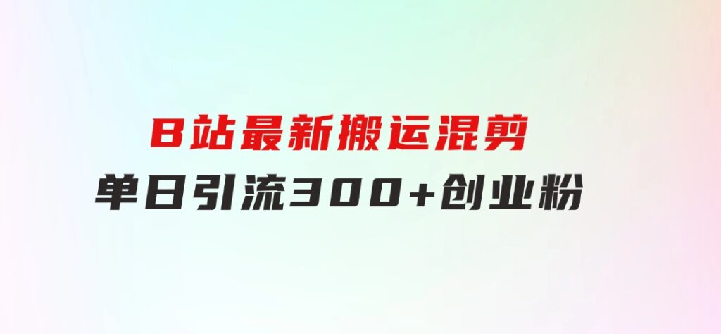 B站最新，搬运混剪，单日引流300+创业粉-云际资源网