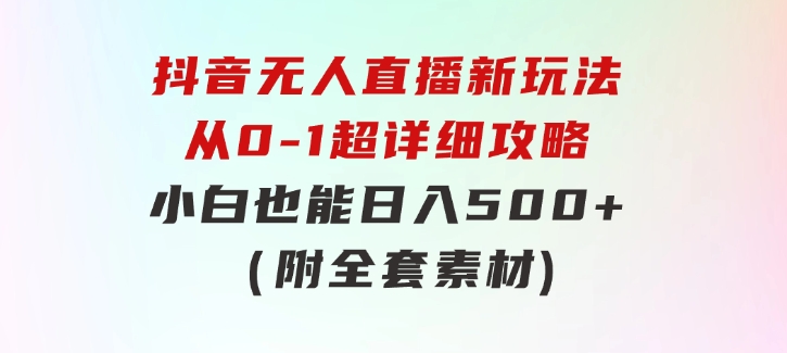 抖音无人直播新玩法，从0-1超详细攻略，小白也能日入500+（附全套素材-云际资源网