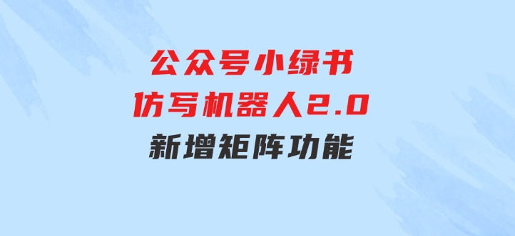 公众号小绿书仿写机器人2.0，新增矩阵功能-云际资源网