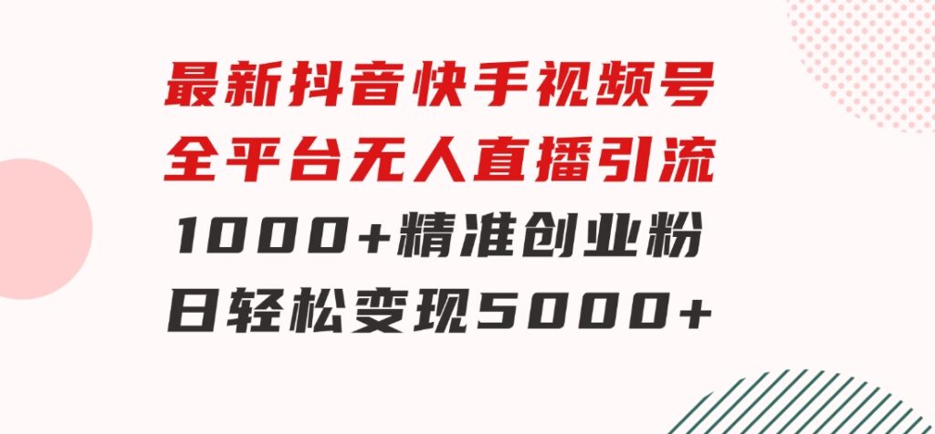 最新抖音快手视频号全平台无人直播引流1000+精准创业粉，日轻松变现5000+-云际资源网