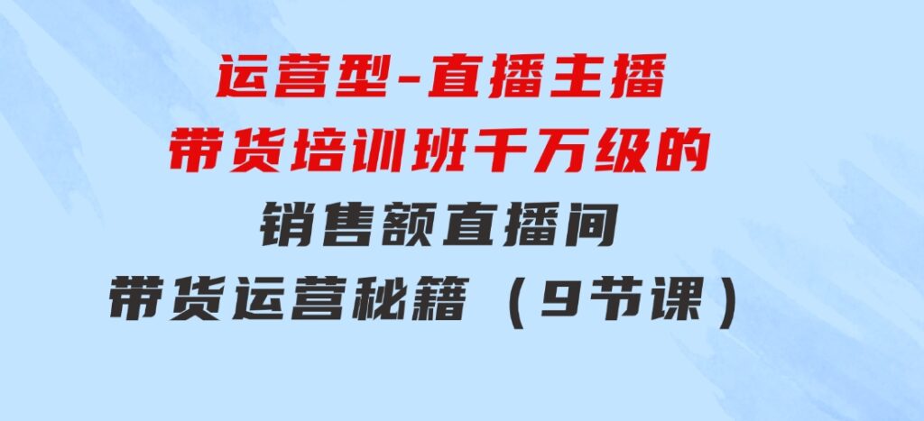 运营型-直播主播带货培训班，千万级的销售额直播间带货运营秘籍（9节课）-云际资源网