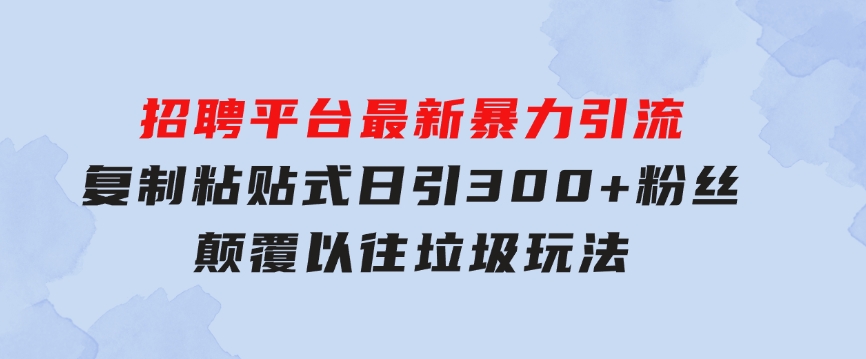 招聘平台最新暴力引流，复制粘贴式日引300+粉丝，颠覆以往垃圾玩法，-云际资源网