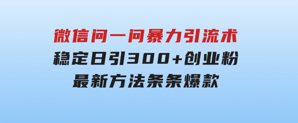 微信问一问暴力引流术，稳定日引300+创业粉，最新方法，条条爆款-云际资源网