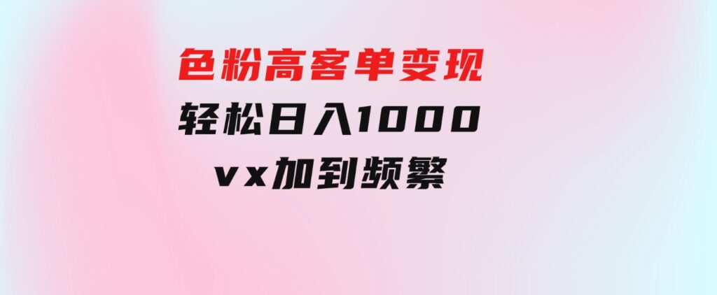 色粉高客单变现，一单100＋轻松日入1000,vx加到频繁-云际资源网