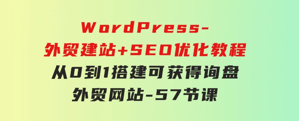 WordPress-外贸建站+SEO优化教程：从0到1搭建可获得询盘外贸网站-57节课-云际资源网