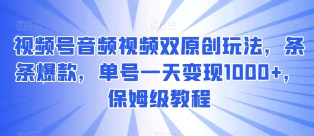 视频号音频视频双原创玩法，条条爆款，单号一天变现1000+，保姆级教程-云际资源网