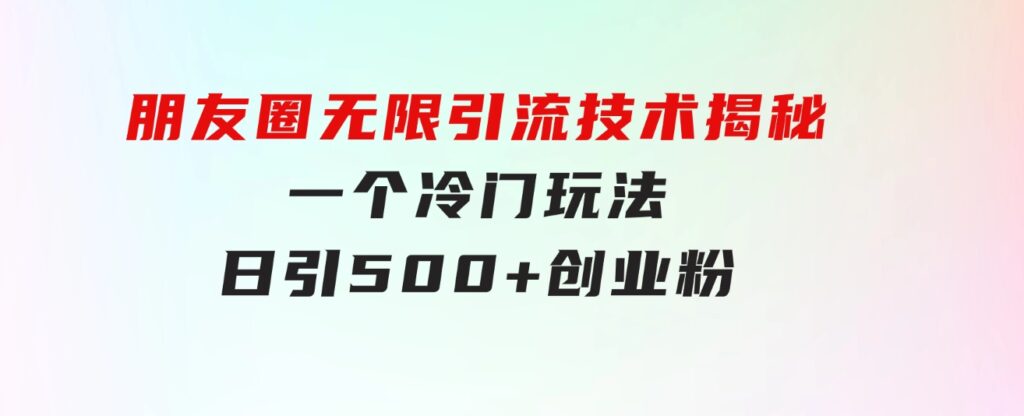 朋友圈无限引流技术揭秘，一个冷门玩法日引500+创业粉，让天下没有难搞-云际资源网