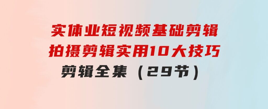 实体业短视频基础剪辑：拍摄剪辑实用10大技巧+剪辑全集（29节）-云际资源网