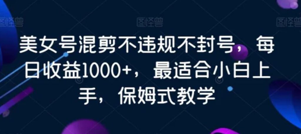 美女号混剪不违规不封号，每日收益1000+，最适合小白上手，保姆式教学-云际资源网