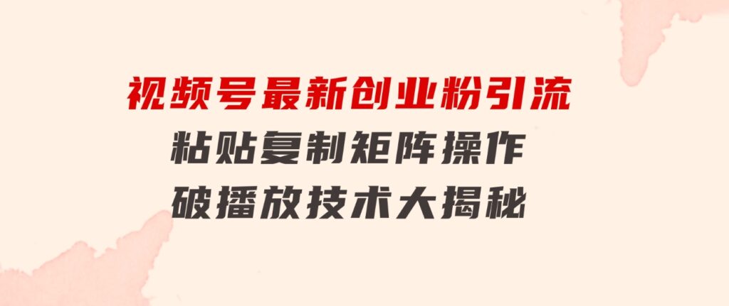 视频号最新创业粉引流，粘贴复制矩阵操作，破播放技术大揭秘-云际资源网