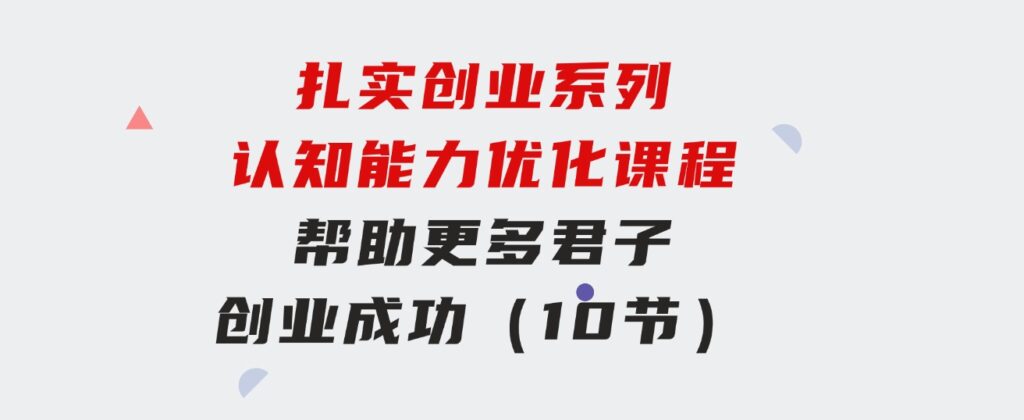 扎实创业系列认知能力优化课程：帮助更多君子创业成功（10节）-云际资源网