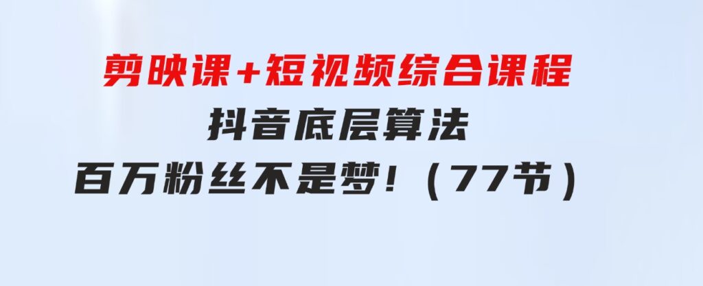 剪映课+短视频综合课程：抖音底层算法，百万粉丝不是梦!（77节）-云际资源网