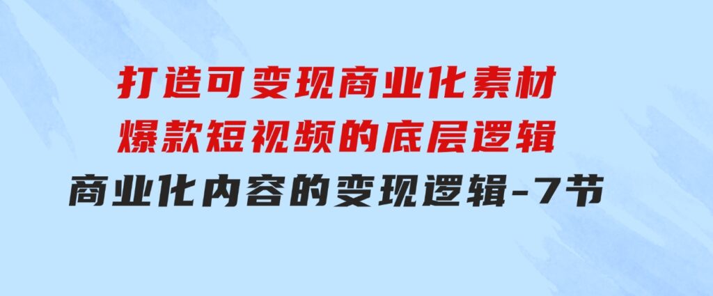 打造可变现商业化素材，爆款短视频的底层逻辑，商业化内容的变现逻辑-7节-云际资源网