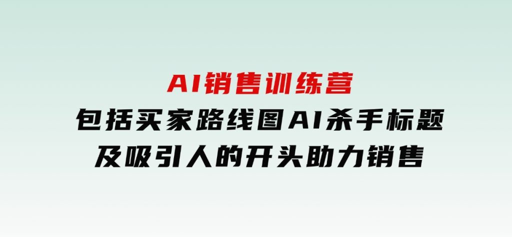 AI销售训练营，包括买家路线图,AI杀手标题,及吸引人的开头，助力销售-云际资源网