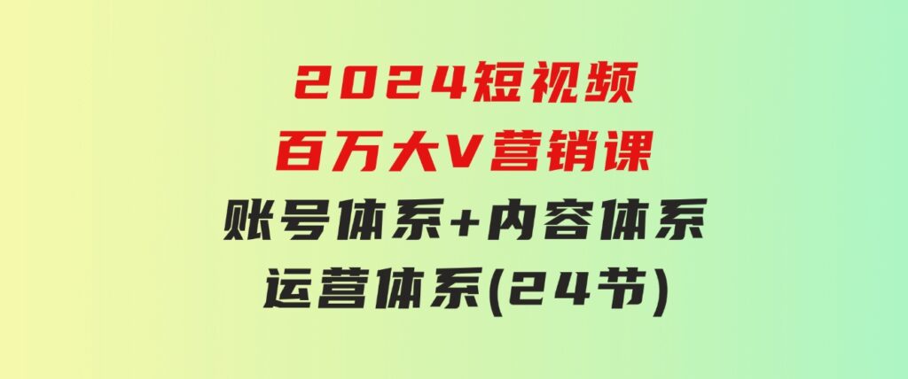 2024短视频·百万大V营销课【3.0版】账号体系+内容体系+运营体系(24节)-云际资源网