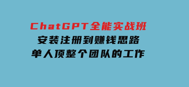 ChatGPT全能实战班，安装注册到赚钱思路，单人顶整个团队的工作-云际资源网