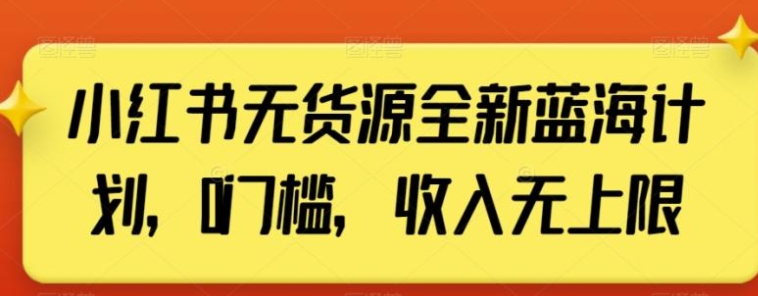 小红书无货源全新蓝海计划，0门槛，收入无上限【揭秘】-云际资源网