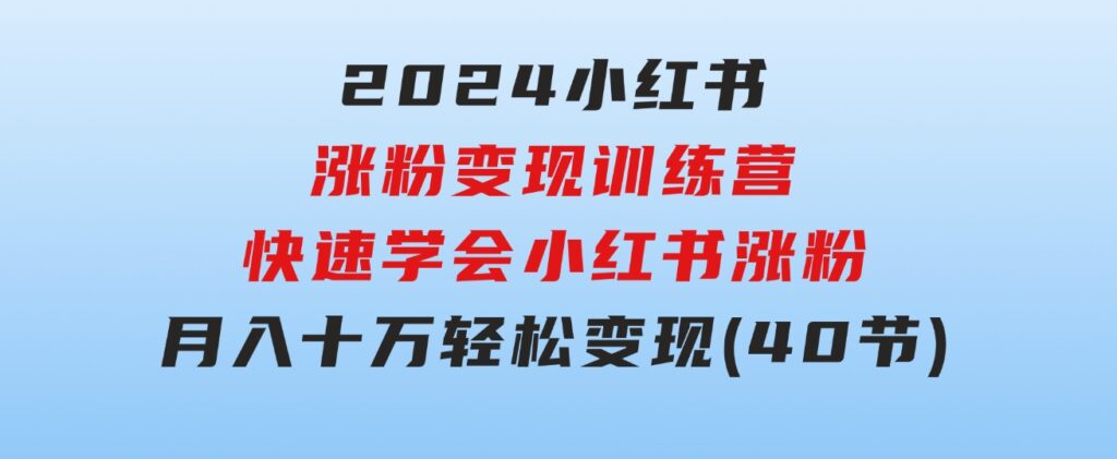 2024小红书涨粉变现训练营，快速学会小红书涨粉，月入十万轻松变现(40节)-云际资源网