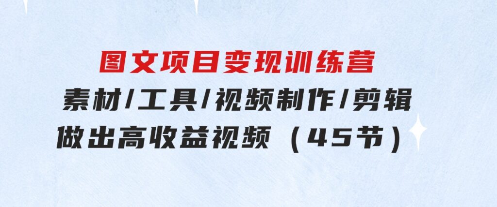 图文项目变现训练营：素材/工具/视频制作/剪辑/做出高收益视频（45节）-云际资源网