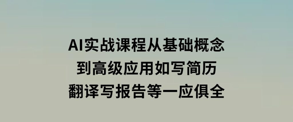 AI实战课程，从基础概念到高级应用，如写简历、翻译、写报告等一应俱全-云际资源网