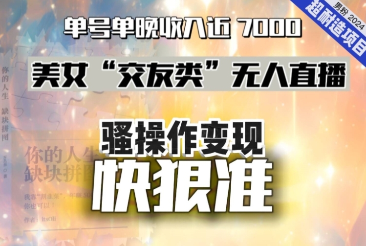 美女“交友类”无人直播，变现快、狠、准，单号单晚收入近7000。2024，超耐造“男粉”变现项目-云际资源网
