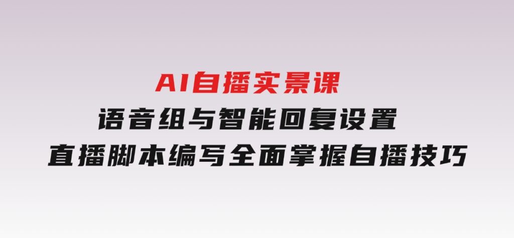 AI自播实景课：语音组与智能回复设置,直播脚本编写,全面掌握自播技巧-云际资源网