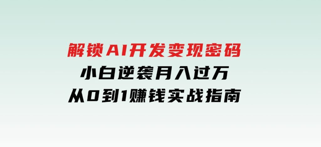解锁AI开发变现密码，小白逆袭月入过万，从0到1赚钱实战指南-云际资源网
