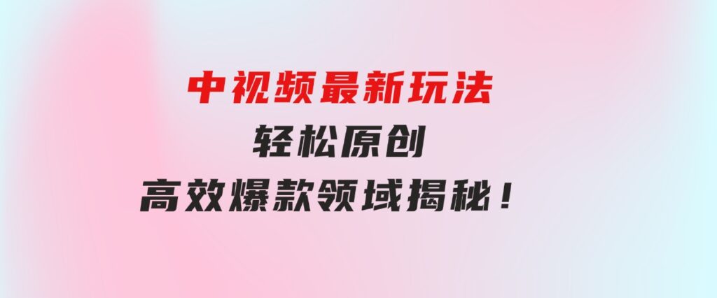 中视频最新玩法，轻松原创，高效爆款领域揭秘！-云际资源网
