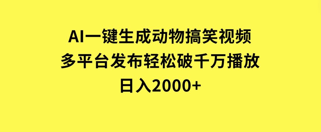 AI一键生成动物搞笑视频，多平台发布，轻松破千万播放，日入2000+-云际资源网