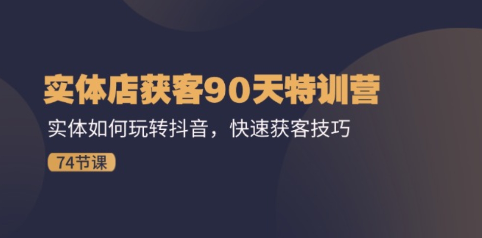 实体店获客90天特训营：实体如何玩转抖音，快速获客技巧（74节）-云际资源网