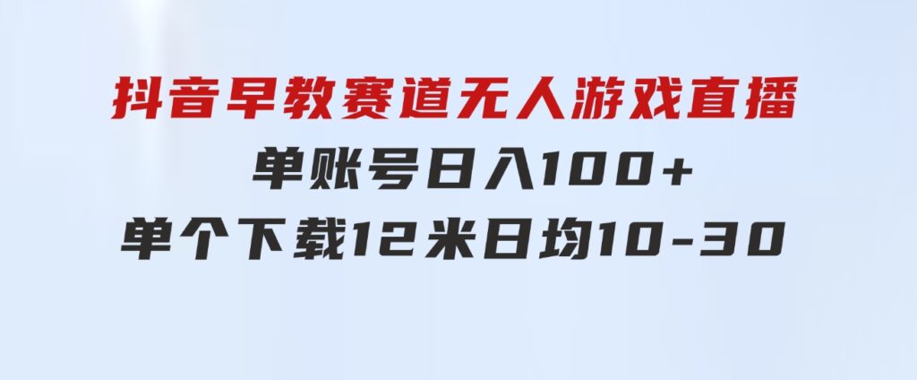 抖音早教赛道无人游戏直播]单账号日入100+，单个下载12米，日均10-3-云际资源网