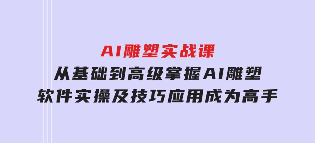 AI雕塑实战课，从基础到高级，掌握AI雕塑软件实操及技巧应用，成为高手-云际资源网