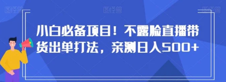 小白必备项目！不露脸直播带货出单打法，亲测日入500+【揭秘】-云际资源网