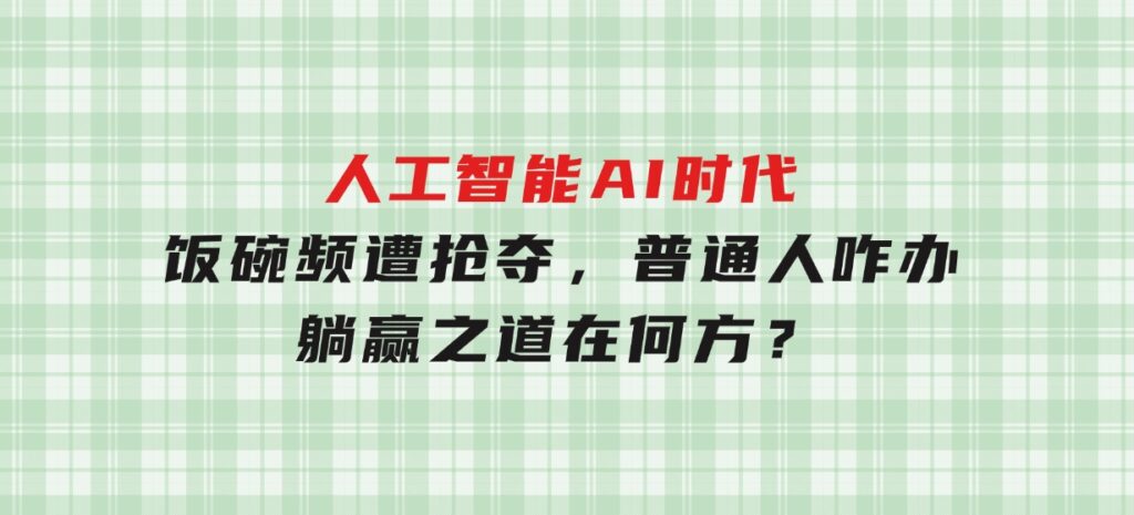 人工智能AI时代，饭碗频遭抢夺，普通人咋办？躺赢之道在何方？-云际资源网