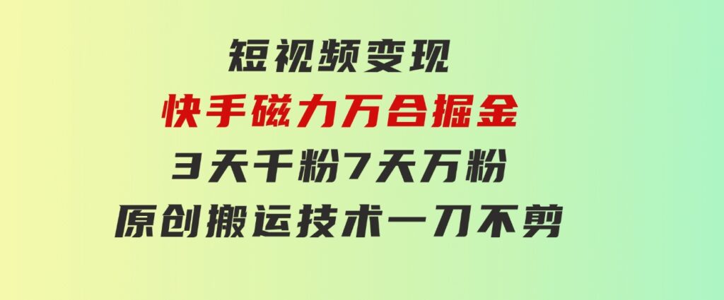 短视频变现-快手磁力万合掘金，3天千粉，7天万粉，原创搬运技术，一刀不剪-云际资源网