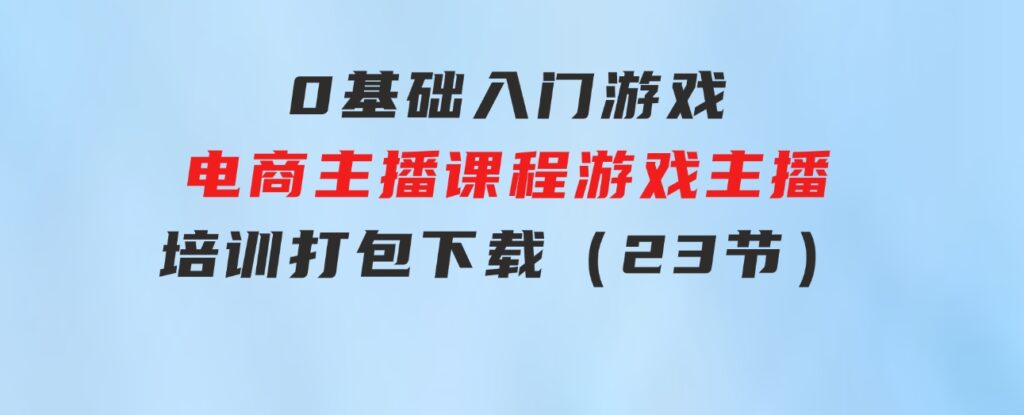 0基础入门游戏电商主播课程：游戏主播培训打包下载（23节）-云际资源网
