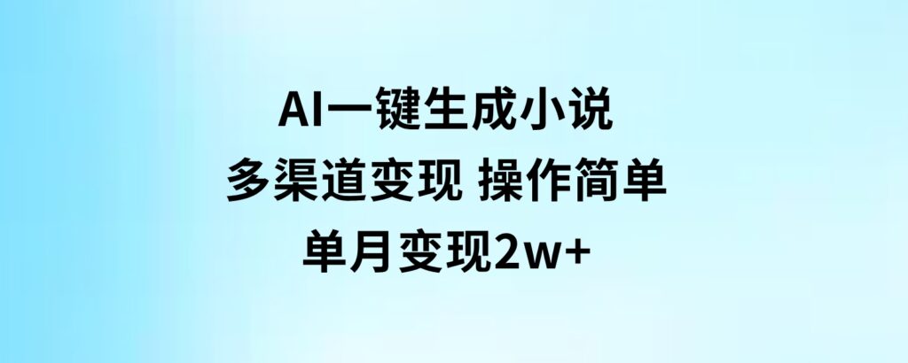 AI一键生成小说，多渠道变现，操作简单，单月变现2w+-云际资源网