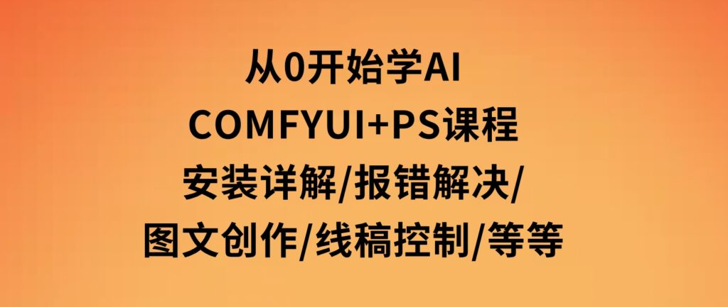 从0开始学AI，COMFYUI+PS课程，安装详解/报错解决/图文创作/线稿控制/等等-云际资源网