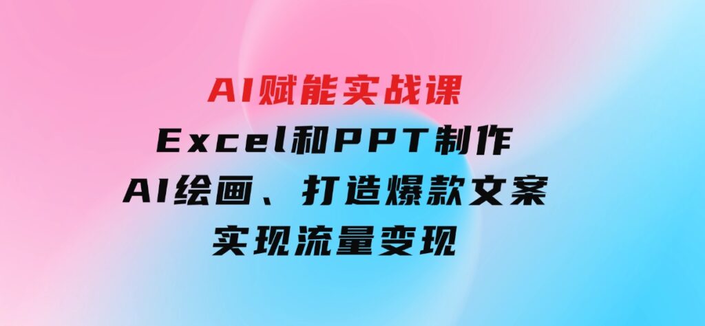 AI赋能实战课：Excel和PPT制作、AI绘画、打造爆款文案、实现流量变现-云际资源网
