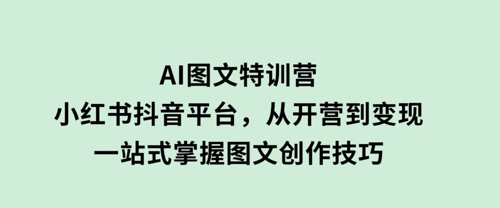 AI图文特训营：小红书抖音平台，从开营到变现，一站式掌握图文创作技巧-云际资源网