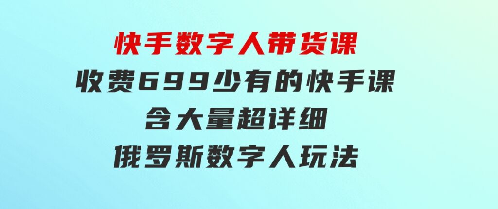 快手数字人带货课，收费699少有的快手课，含大量超详细俄罗斯数字人玩法-云际资源网