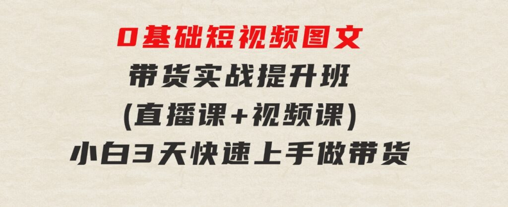 0基础短视频图文带货实战提升班(直播课+视频课)：小白3天快速上手做带货-云际资源网