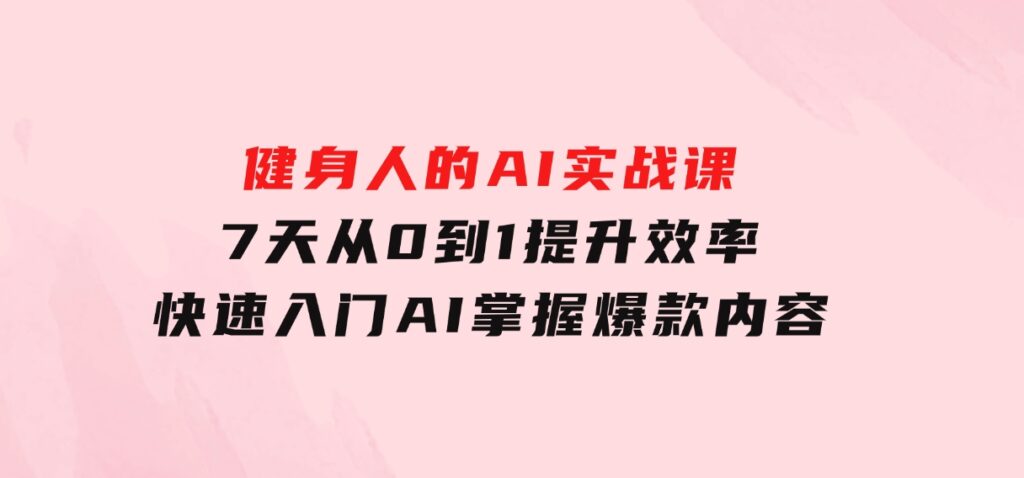 健身人的AI实战课，7天从0到1提升效率，快速入门AI，掌握爆款内容-云际资源网