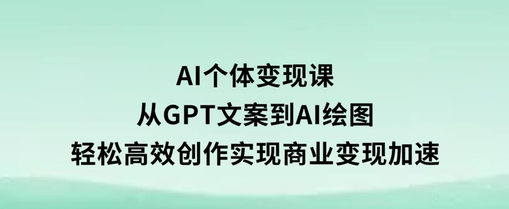 AI个体变现课：从GPT文案到AI绘图，轻松高效创作，实现商业变现加速-云际资源网