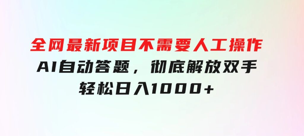 全网最新项目不需要人工操作，AI自动答题，彻底解放双手！轻松日入1000+-云际资源网