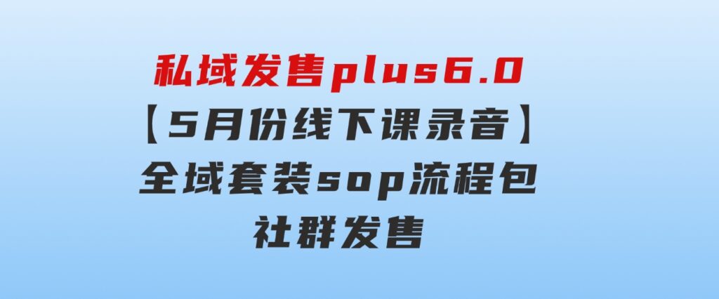私域发售plus6.0【5月份线下课录音】/全域套装sop流程包，社群发售…-云际资源网