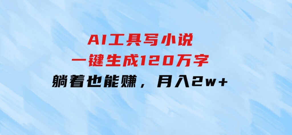 AI工具写小说，一键生成120万字，躺着也能赚，月入2w+-云际资源网