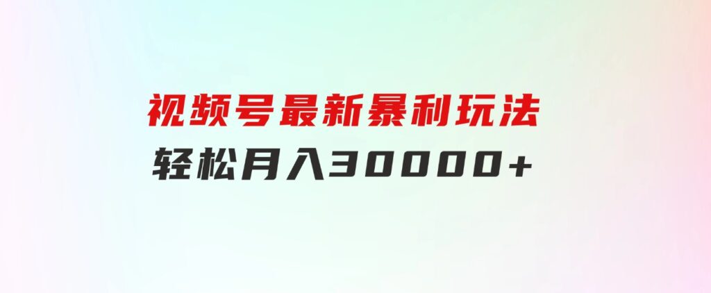 视频号最新暴利玩法，轻松月入30000+-云际资源网
